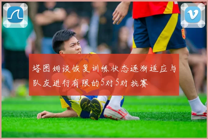 塔图姆谈恢复训练状态逐渐适应与队友进行有限的5对5对抗赛