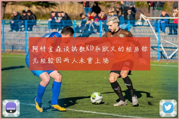 阿特金森谈执教KD和欧文的经历称无经验因两人未曾上场