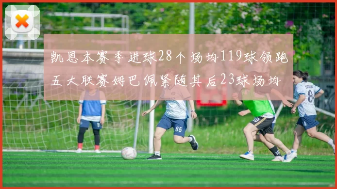 凯恩本赛季进球28个场均119球领跑五大联赛姆巴佩紧随其后23球场均115球