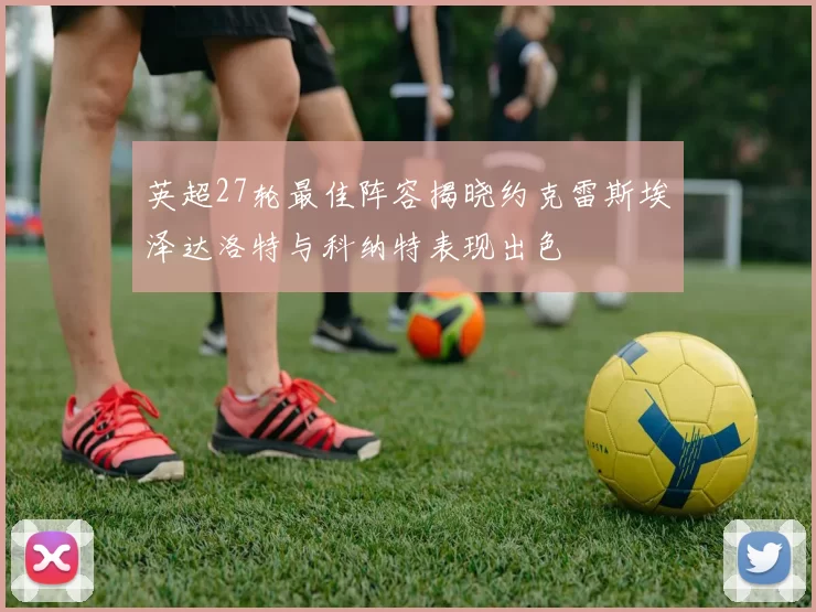 英超27轮最佳阵容揭晓约克雷斯埃泽达洛特与科纳特表现出色