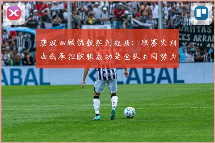 澳波回顾执教热刺经历：联赛失利由我承担欧联成功是全队共同努力的成果