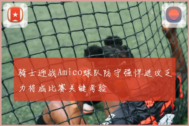 骑士迎战Amico球队防守强悍进攻乏力将成比赛关键考验