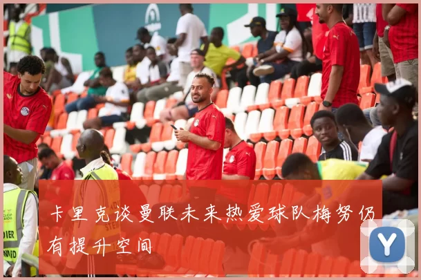 卡里克谈曼联未来热爱球队梅努仍有提升空间
