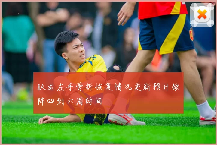 狄龙左手骨折恢复情况更新预计缺阵四到六周时间