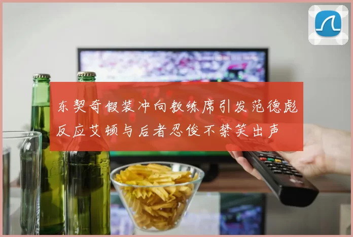 东契奇假装冲向教练席引发范德彪反应艾顿与后者忍俊不禁笑出声