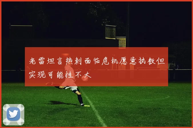 老雷坦言热刺面临危机愿意执教但实现可能性不大