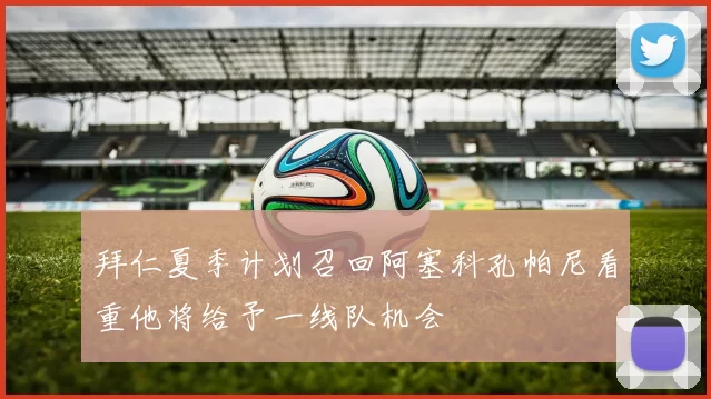 拜仁夏季计划召回阿塞科孔帕尼看重他将给予一线队机会