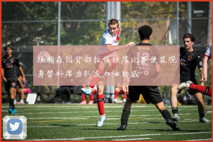 杨瀚森因背部拉伤缺席比赛便装现身替补席为队友加油助威