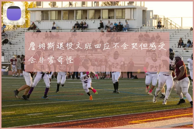 詹姆斯退役文班回应不会哭但感受会非常奇怪