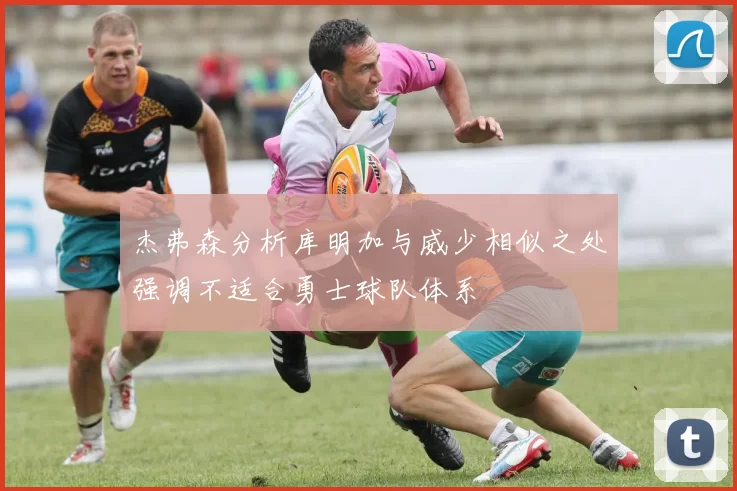 杰弗森分析库明加与威少相似之处强调不适合勇士球队体系