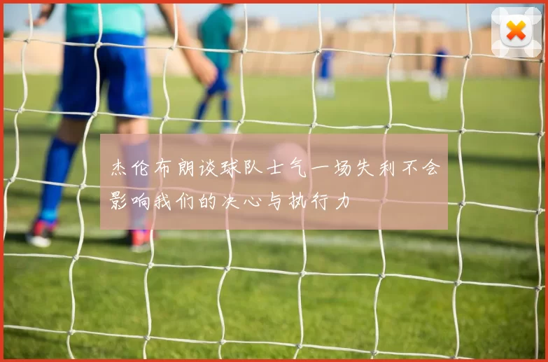 杰伦布朗谈球队士气一场失利不会影响我们的决心与执行力