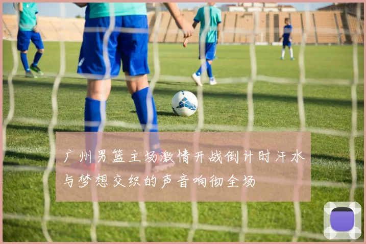 广州男篮主场激情开战倒计时汗水与梦想交织的声音响彻全场