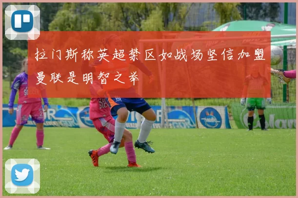 拉门斯称英超禁区如战场坚信加盟曼联是明智之举
