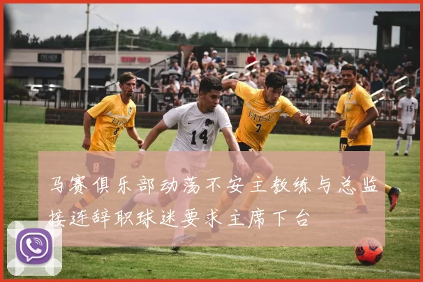 马赛俱乐部动荡不安主教练与总监接连辞职球迷要求主席下台