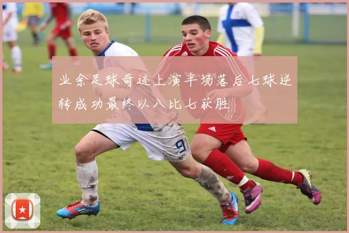 业余足球奇迹上演半场落后七球逆转成功最终以八比七获胜