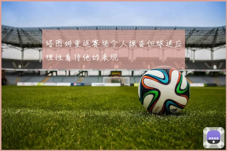塔图姆重返赛场令人振奋但球迷应理性看待他的表现
