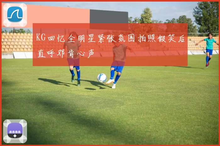 KG回忆全明星紧张氛围拍照假笑后直呼邓肯心声