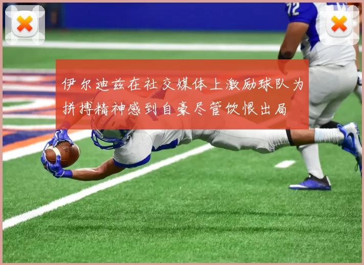 伊尔迪兹在社交媒体上激励球队为拼搏精神感到自豪尽管饮恨出局