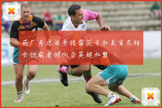 药厂考虑放弃格雷茨卡和麦肯尼转会但前者倾向于英超加盟