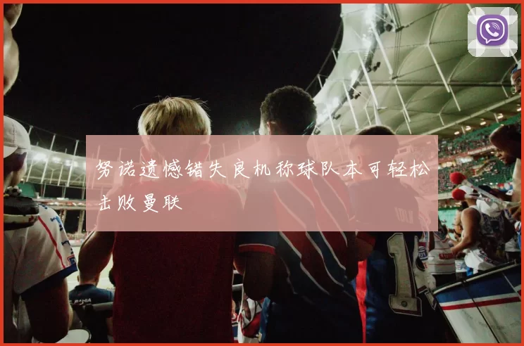 努诺遗憾错失良机称球队本可轻松击败曼联