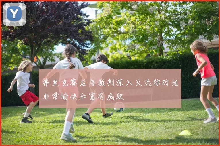 弗里克赛后与裁判深入交流称对话非常愉快和富有成效