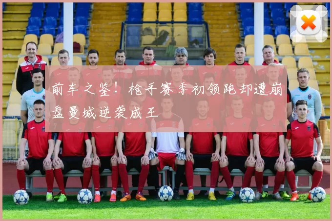 前车之鉴！枪手赛季初领跑却遭崩盘曼城逆袭成王