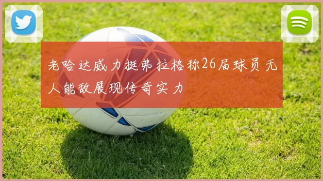 老哈达威力挺弗拉格称26届球员无人能敌展现传奇实力