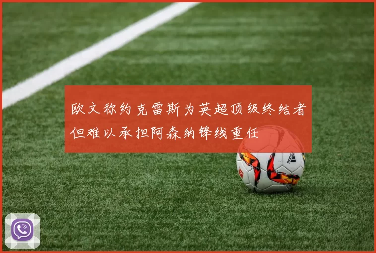 欧文称约克雷斯为英超顶级终结者但难以承担阿森纳锋线重任