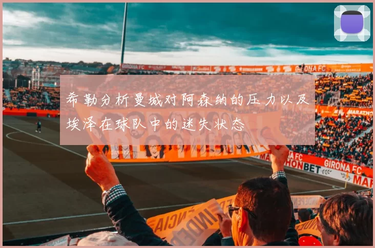 希勒分析曼城对阿森纳的压力以及埃泽在球队中的迷失状态